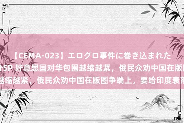 【CEMA-023】エログロ事件に巻き込まれた 人妻たちの昭和史 210分SP 好意思国对华包围越缩越紧，俄民众劝中国在版图争端上，要给印度衰落