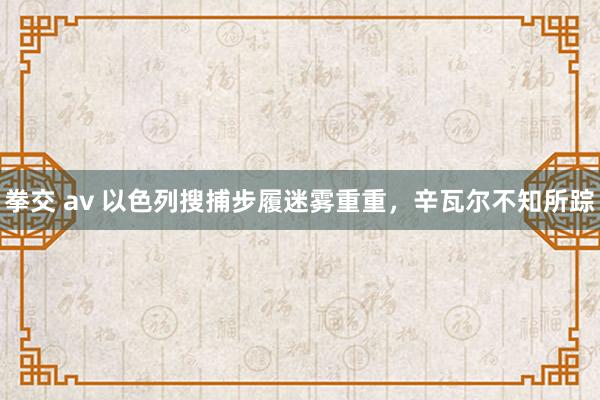 拳交 av 以色列搜捕步履迷雾重重，辛瓦尔不知所踪