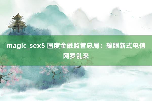 magic_sex5 国度金融监管总局：耀眼新式电信网罗乱来