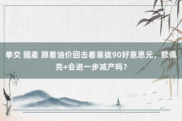 拳交 國產 跟着油价回击着靠拢90好意思元，欧佩克+会进一步减产吗？