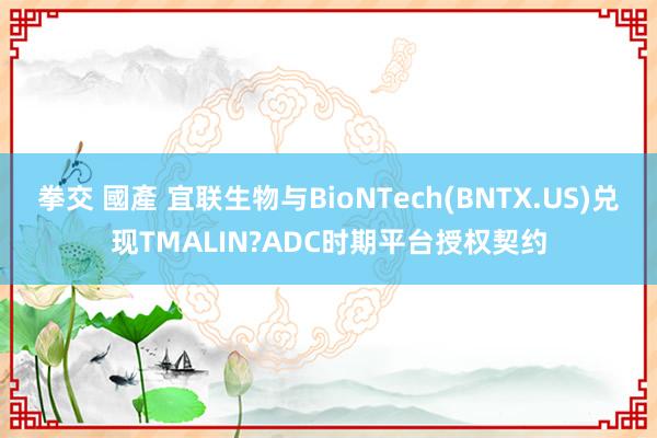 拳交 國產 宜联生物与BioNTech(BNTX.US)兑现TMALIN?ADC时期平台授权契约