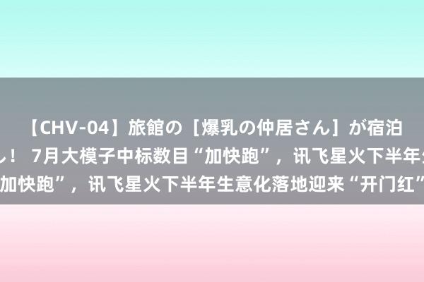 【CHV-04】旅館の［爆乳の仲居さん］が宿泊客に輪姦されナマ中出し！ 7月大模子中标数目“加快跑”，讯飞星火下半年生意化落地迎来“开门红”