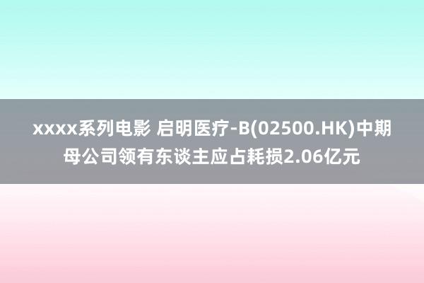 xxxx系列电影 启明医疗-B(02500.HK)中期母公司领有东谈主应占耗损2.06亿元