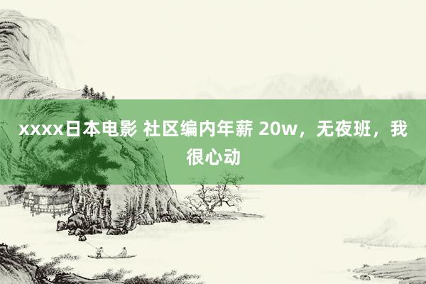 xxxx日本电影 社区编内年薪 20w，无夜班，我很心动