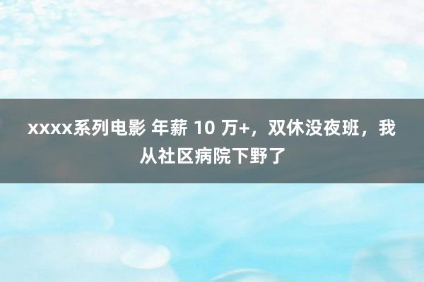 xxxx系列电影 年薪 10 万+，双休没夜班，我从社区病院下野了