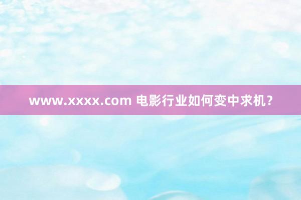 www.xxxx.com 电影行业如何变中求机？