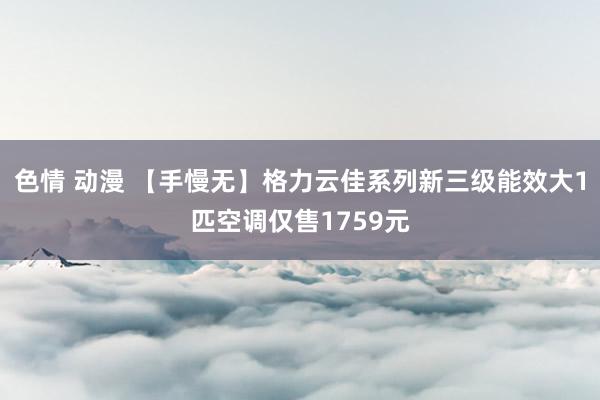 色情 动漫 【手慢无】格力云佳系列新三级能效大1匹空调仅售1759元