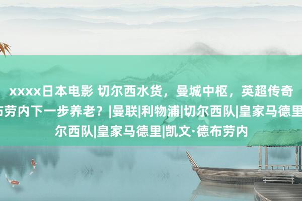 xxxx日本电影 切尔西水货，曼城中枢，英超传奇，三级跳的德布劳内下一步养老？|曼联|利物浦|切尔西队|皇家马德里|凯文·德布劳内