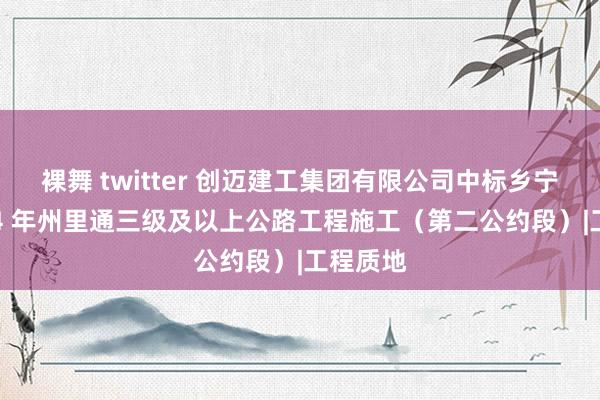 裸舞 twitter 创迈建工集团有限公司中标乡宁县 2024 年州里通三级及以上公路工程施工（第二公约段）|工程质地