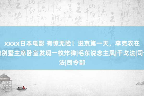 xxxx日本电影 有惊无险！进京第一天，李克农在双清别墅主席卧室发现一枚炸弹|毛东说念主凤|干戈法|司令部