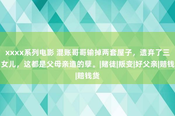 xxxx系列电影 混账哥哥输掉两套屋子，遗弃了三岁女儿，这都是父母亲造的孽。|赌徒|叛变|好父亲|赔钱货