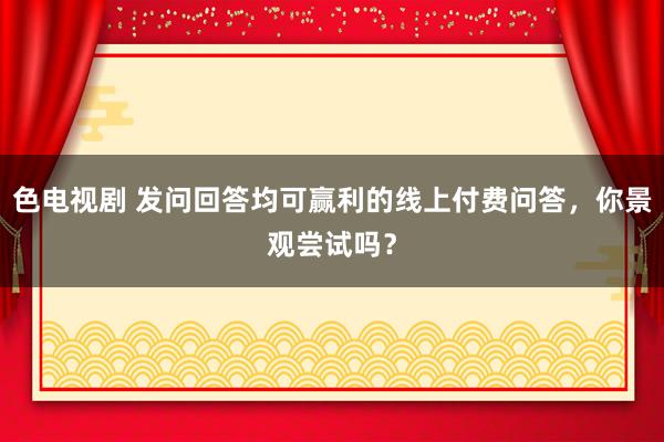 色电视剧 发问回答均可赢利的线上付费问答，你景观尝试吗？