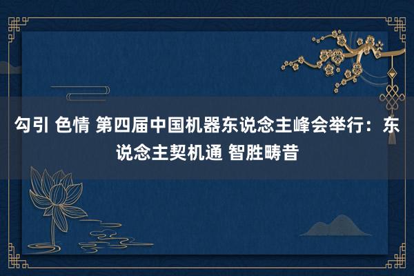 勾引 色情 第四届中国机器东说念主峰会举行：东说念主契机通 智胜畴昔