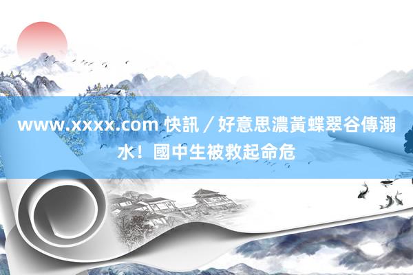 www.xxxx.com 快訊／好意思濃黃蝶翠谷傳溺水！　國中生被救起命危