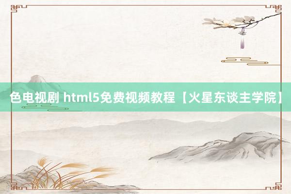 色电视剧 html5免费视频教程【火星东谈主学院】