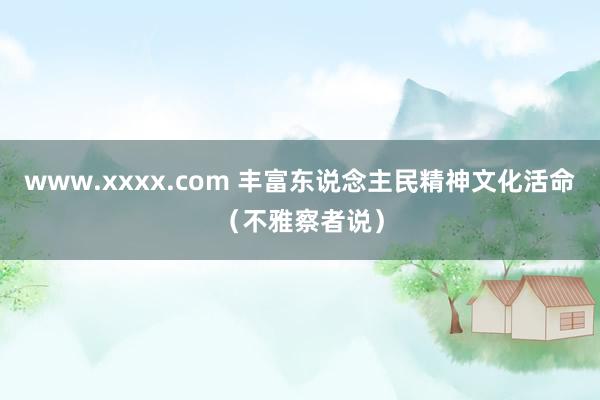 www.xxxx.com 丰富东说念主民精神文化活命（不雅察者说）