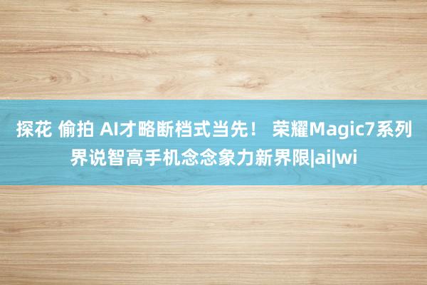 探花 偷拍 AI才略断档式当先！ 荣耀Magic7系列界说智高手机念念象力新界限|ai|wi