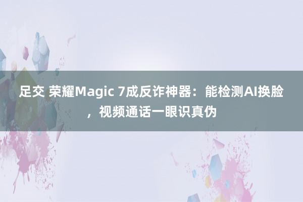 足交 荣耀Magic 7成反诈神器：能检测AI换脸，视频通话一眼识真伪