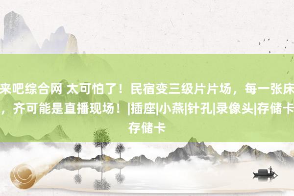 来吧综合网 太可怕了！民宿变三级片片场，每一张床，齐可能是直播现场！|插座|小燕|针孔|录像头|存储卡