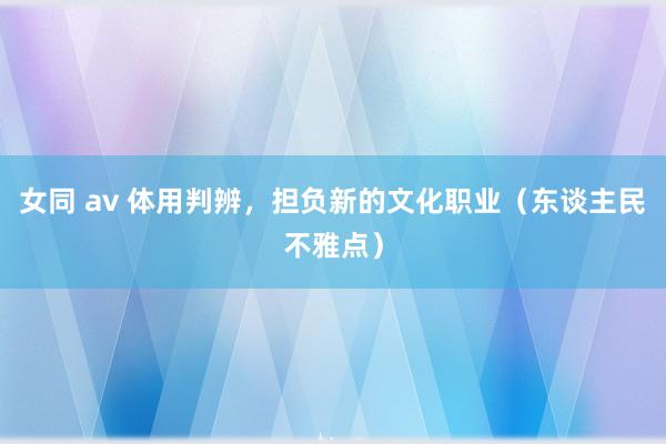 女同 av 体用判辨，担负新的文化职业（东谈主民不雅点）